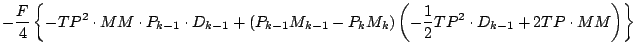 $\displaystyle - \frac{F}{4}
\left\{
- TP^2 \cdot MM \cdot P_{k-1} \cdot D_{k-1}...
...\right)
\left(- \frac{1}{2} TP^2 \cdot D_{k-1} + 2 TP \cdot MM \right)
\right\}$