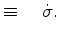 $\displaystyle \equiv \quad \dot{\sigma}.$