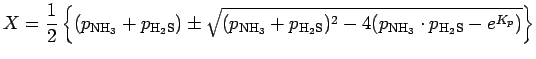 $\displaystyle X = \Dinv{2}
\left\{
(p_{\rm NH_{3}} + p_{\rm H_{2}S})
\pm \sqrt{...
...m H_{2}S})^{2}
- 4 (p_{\rm NH_{3}} \cdot p_{\rm H_{2}S} - e^{K_{p}}) }
\right\}$