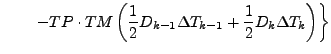 $\displaystyle \qquad \left.
- TP \cdot TM
\left( \frac{1}{2} D_{k-1} \Delta T_{k-1}
+ \frac{1}{2} D_{k} \Delta T_{k} \right)
\right\}$