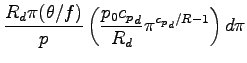 $\displaystyle \frac{R_{d} \pi (\theta/f) }{p}
\left(
\frac{p_{0} {c_{p}}_{d}}{R_{d}} \pi^{{c_{p}}_{d}/R - 1}
\right)
d\pi$